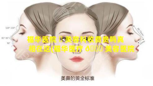 福华医院 ☘ 美容科收费贵吗真相在这(福华医疗 🐒 美容医院地铁出口是哪个)